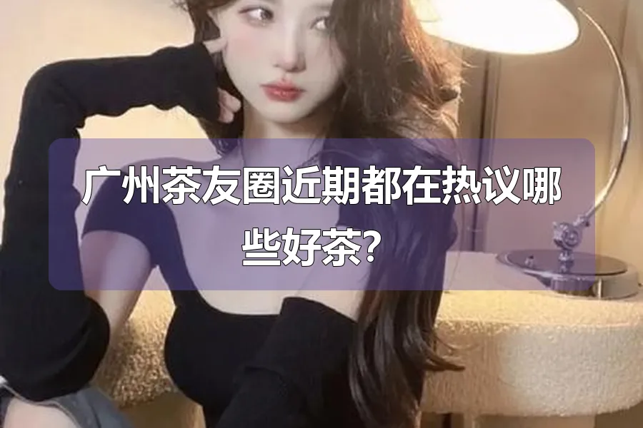 广州茶友圈近期都在热议哪些好茶？