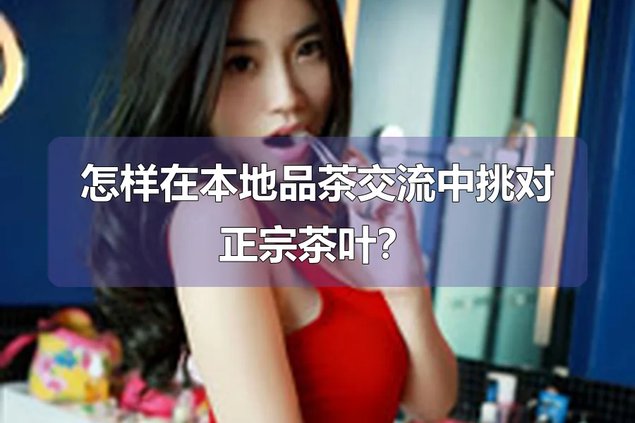怎样在本地品茶交流中挑对正宗茶叶？